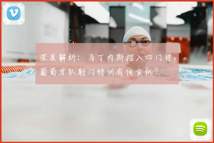 深度解析：马丁内斯招入四门将，葡萄牙队射门特训有何玄机？