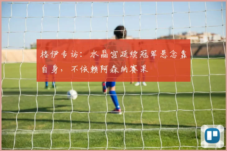 格伊专访:水晶宫延续冠军悬念靠自身,不依赖阿森纳赛果