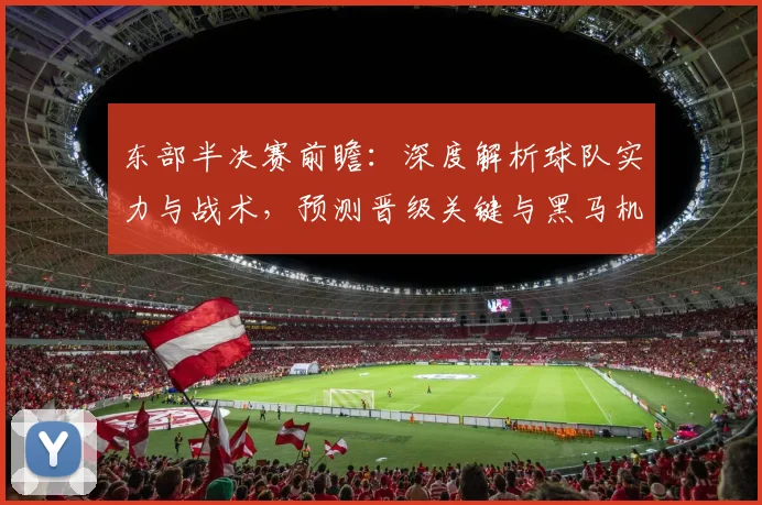 东部半决赛前瞻：深度解析球队实力与战术，预测晋级关键与黑马机会