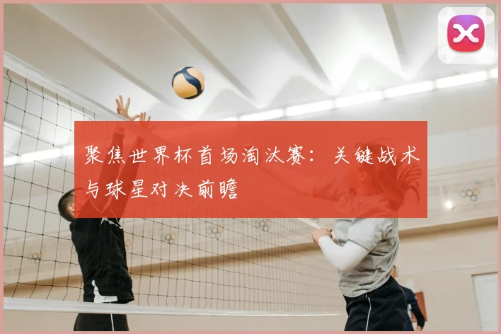 聚焦世界杯首场淘汰赛:关键战术与球星对决前瞻