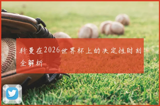 科曼在2026世界杯上的决定性时刻全解析