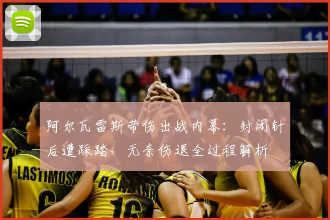 阿尔瓦雷斯带伤出战内幕：封闭针后遭踩踏，无奈伤退全过程解析