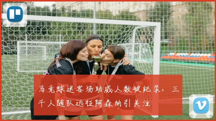 马竞球迷客场助威人数破纪录，三千人随队远征阿森纳引关注