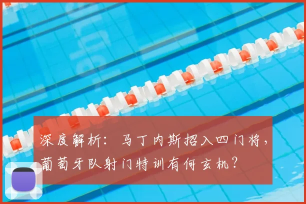 深度解析：马丁内斯招入四门将，葡萄牙队射门特训有何玄机？
