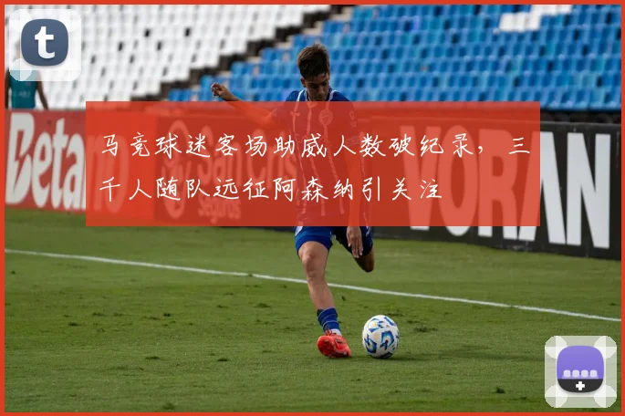 马竞球迷客场助威人数破纪录,三千人随队远征阿森纳引关注