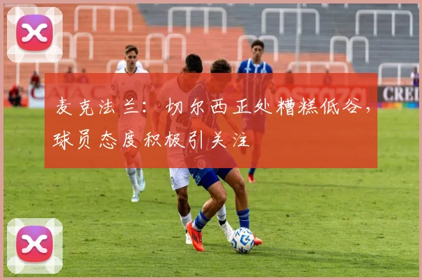 麦克法兰:切尔西正处糟糕低谷,球员态度积极引关注